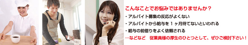 こんなこちでお悩みではありませんか?アルバイトの募集反応がよくない。アルバイトから給与を待てないといわれる。給与の前借りをよく依頼される、など